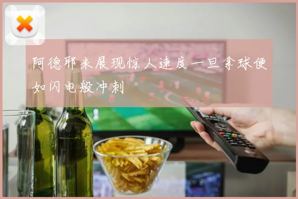 阿德耶米展现惊人速度一旦拿球便如闪电般冲刺