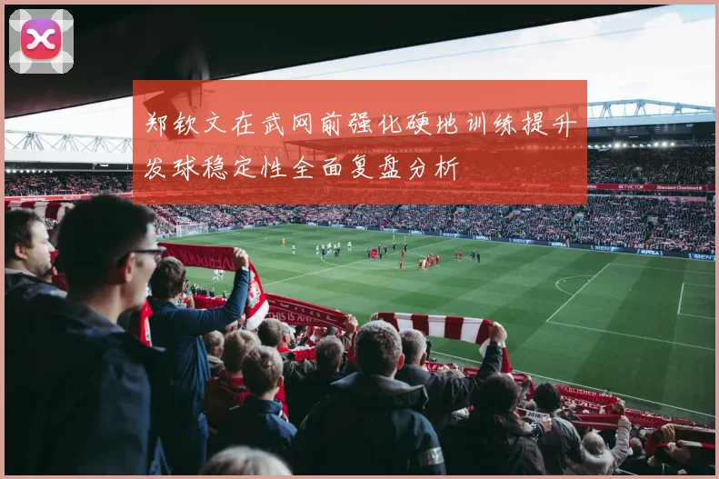 郑钦文在武网前强化硬地训练提升发球稳定性全面复盘分析