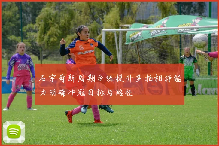 石宇奇新周期合练提升多拍相持能力明确冲冠目标与路径