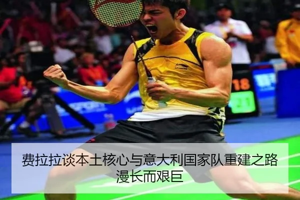 费拉拉谈本土核心与意大利国家队重建之路漫长而艰巨 - mk.comapp